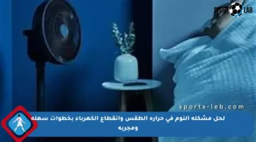لحل مشكلة النوم في حرارة الطقس وانقطاع الكهرباء بخطوات سهلة ومجربة